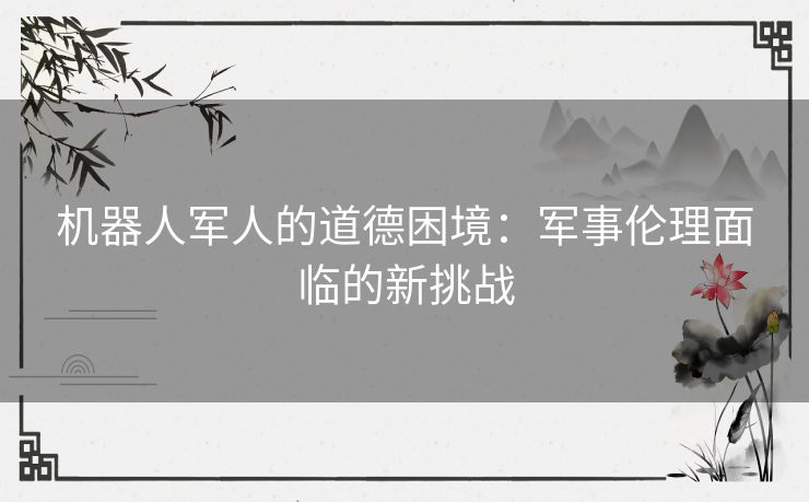 机器人军人的道德困境：军事伦理面临的新挑战