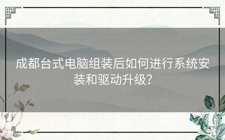 成都台式电脑组装后如何进行系统安装和驱动升级？