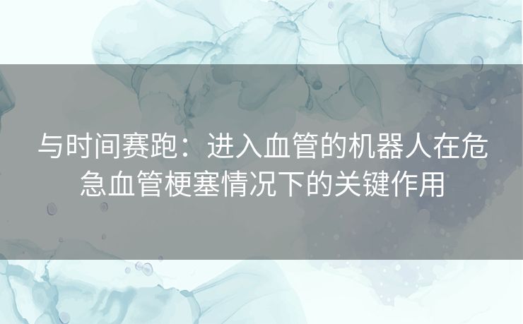 与时间赛跑：进入血管的机器人在危急血管梗塞情况下的关键作用