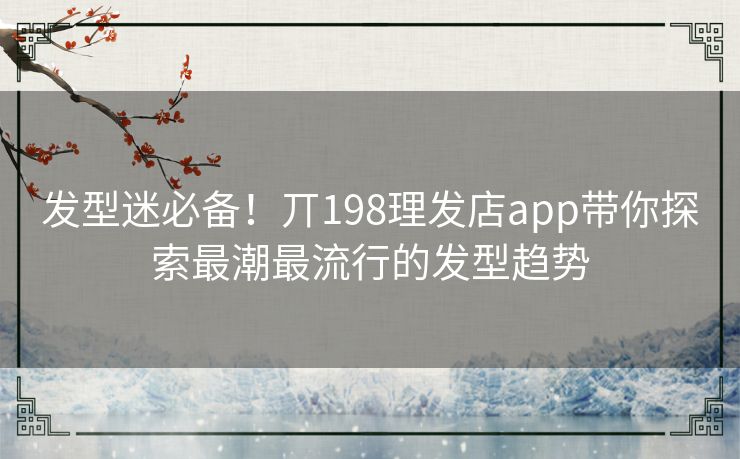 发型迷必备！丌198理发店app带你探索最潮最流行的发型趋势