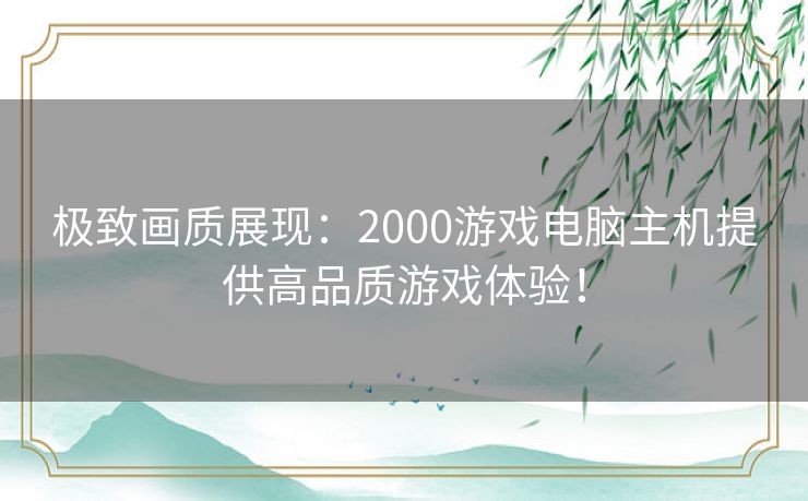 极致画质展现：2000游戏电脑主机提供高品质游戏体验！