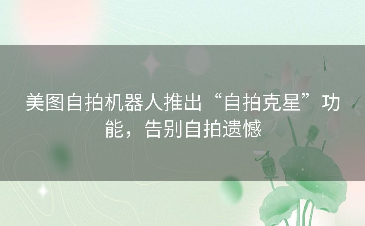 美图自拍机器人推出“自拍克星”功能，告别自拍遗憾