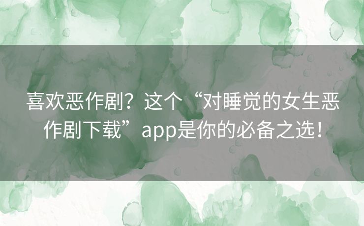 喜欢恶作剧？这个“对睡觉的女生恶作剧下载”app是你的必备之选！