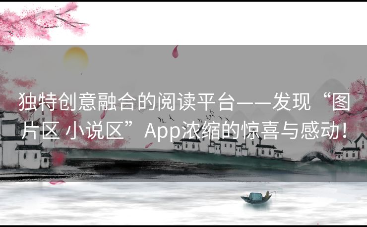 独特创意融合的阅读平台——发现“图片区 小说区”App浓缩的惊喜与感动！