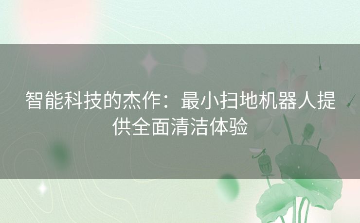 智能科技的杰作：最小扫地机器人提供全面清洁体验