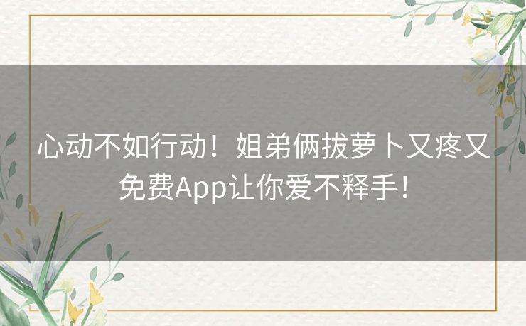 心动不如行动！姐弟俩拔萝卜又疼又免费App让你爱不释手！