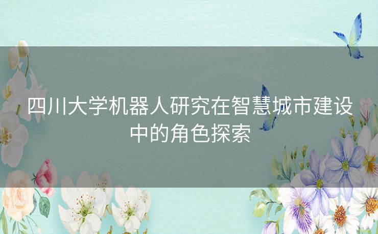 四川大学机器人研究在智慧城市建设中的角色探索