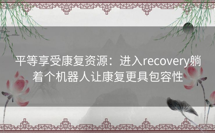 平等享受康复资源：进入recovery躺着个机器人让康复更具包容性