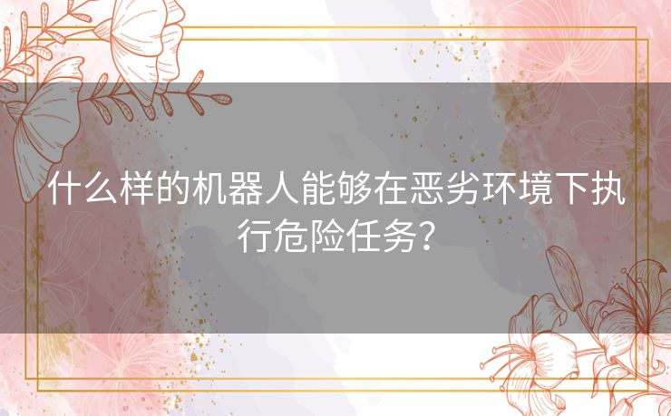 什么样的机器人能够在恶劣环境下执行危险任务？