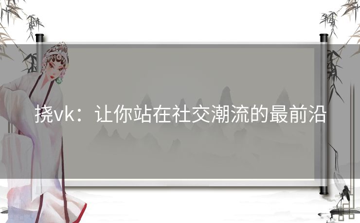 挠vk：让你站在社交潮流的最前沿