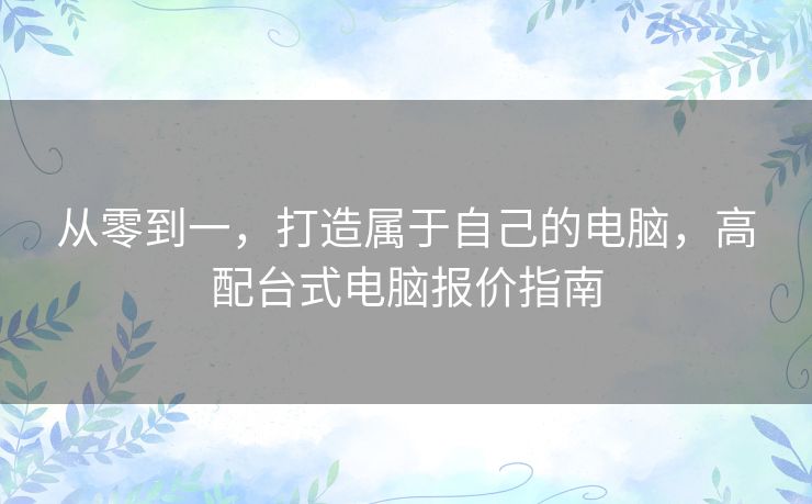 从零到一，打造属于自己的电脑，高配台式电脑报价指南