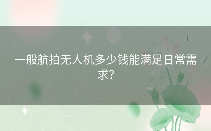 一般航拍无人机多少钱能满足日常需求？