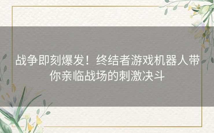 战争即刻爆发！终结者游戏机器人带你亲临战场的刺激决斗