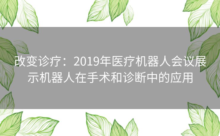 改变诊疗：2019年医疗机器人会议展示机器人在手术和诊断中的应用