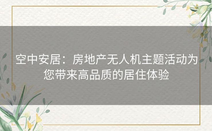 空中安居：房地产无人机主题活动为您带来高品质的居住体验