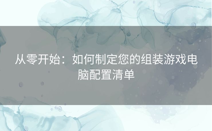 从零开始：如何制定您的组装游戏电脑配置清单