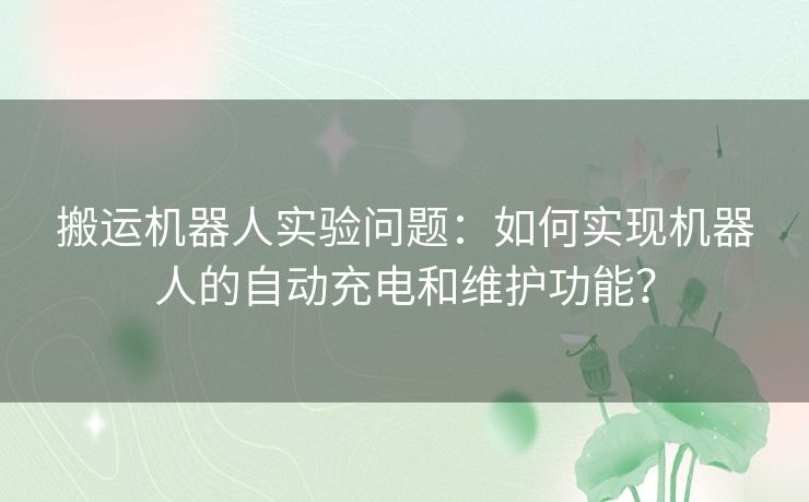 搬运机器人实验问题：如何实现机器人的自动充电和维护功能？