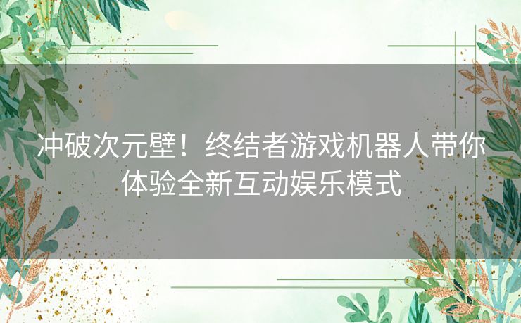 冲破次元壁！终结者游戏机器人带你体验全新互动娱乐模式