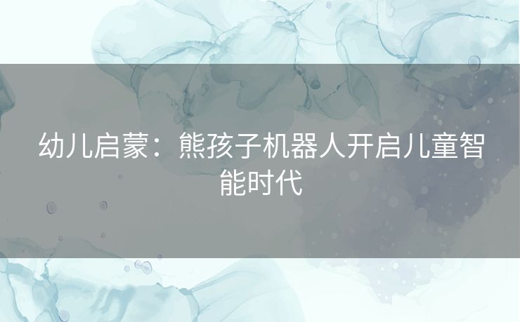 幼儿启蒙：熊孩子机器人开启儿童智能时代