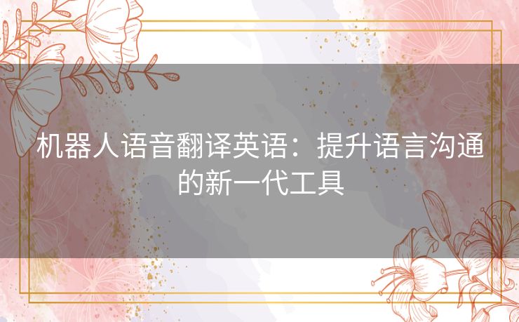 机器人语音翻译英语：提升语言沟通的新一代工具