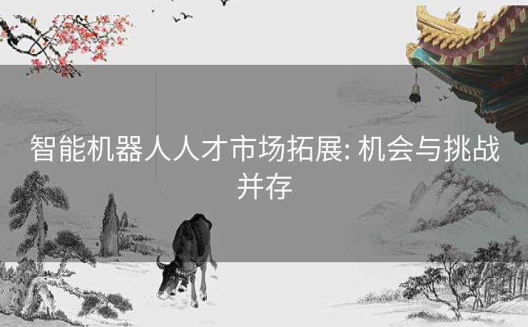 智能机器人人才市场拓展: 机会与挑战并存