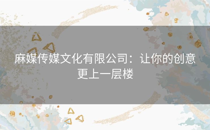 麻媒传媒文化有限公司：让你的创意更上一层楼