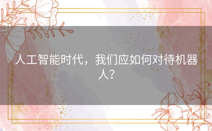 人工智能时代，我们应如何对待机器人？