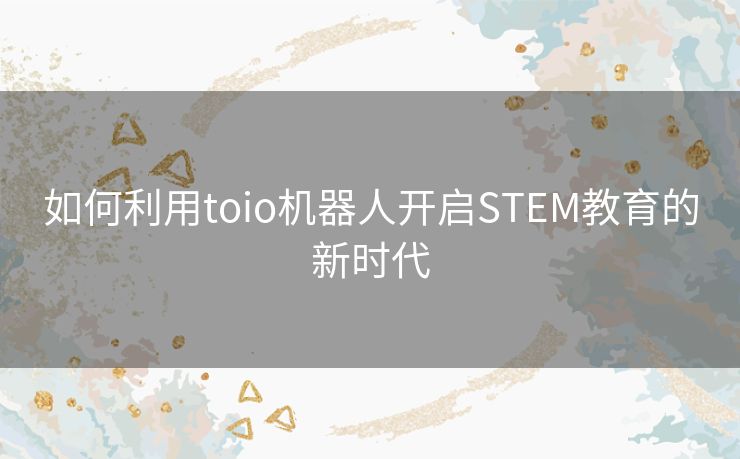 如何利用toio机器人开启STEM教育的新时代