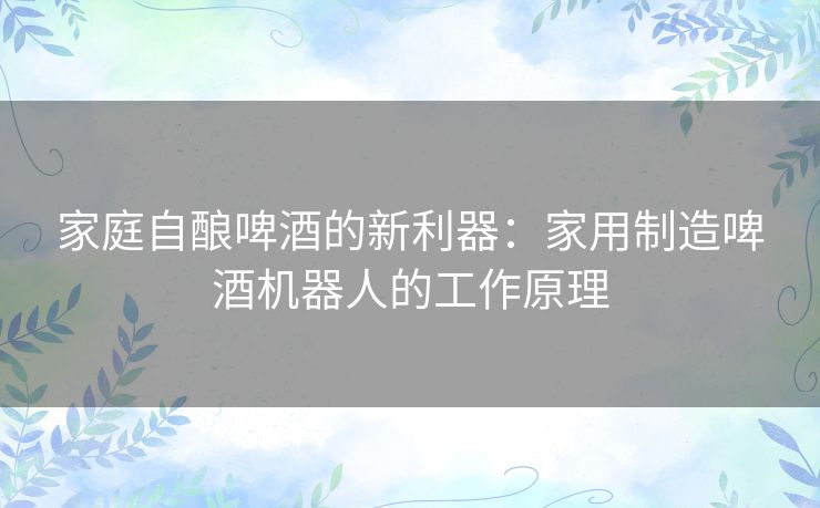 家庭自酿啤酒的新利器：家用制造啤酒机器人的工作原理