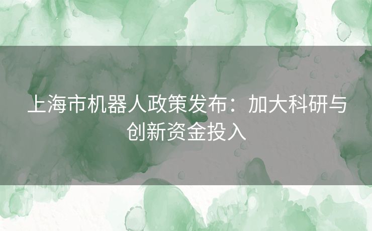 上海市机器人政策发布：加大科研与创新资金投入