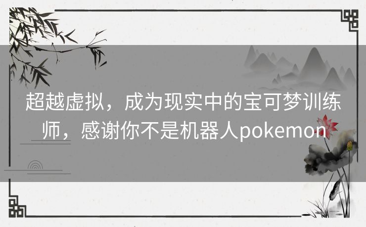 超越虚拟，成为现实中的宝可梦训练师，感谢你不是机器人pokemon