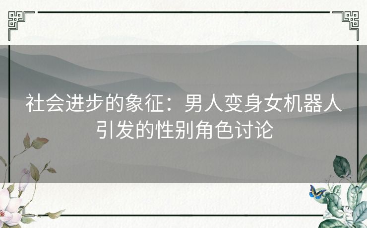 社会进步的象征：男人变身女机器人引发的性别角色讨论