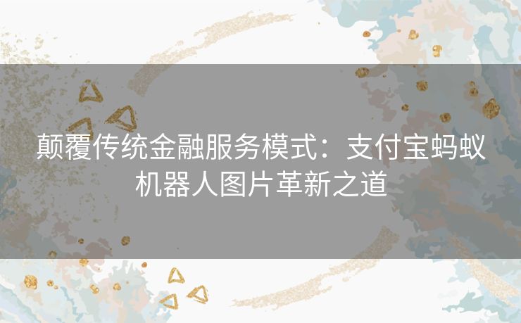 颠覆传统金融服务模式：支付宝蚂蚁机器人图片革新之道