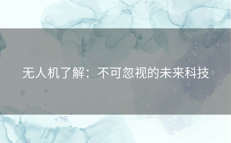 无人机了解：不可忽视的未来科技