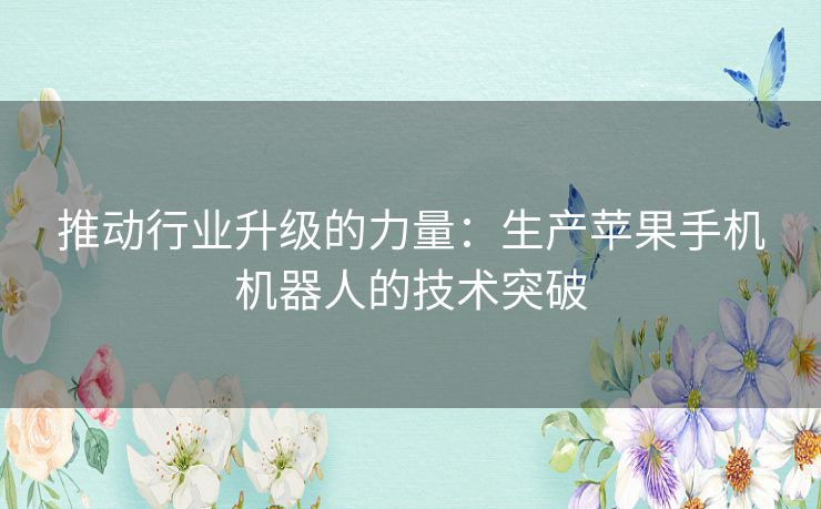 推动行业升级的力量：生产苹果手机机器人的技术突破