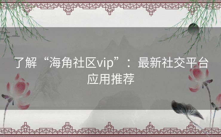 了解“海角社区vip”：最新社交平台应用推荐