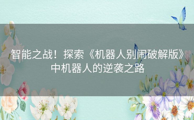 智能之战！探索《机器人别闹破解版》中机器人的逆袭之路