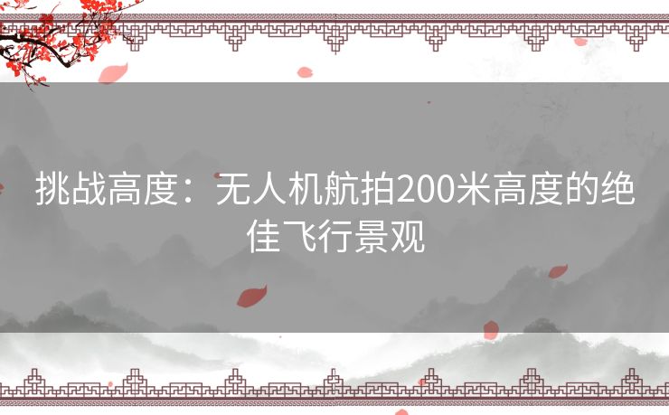 挑战高度：无人机航拍200米高度的绝佳飞行景观