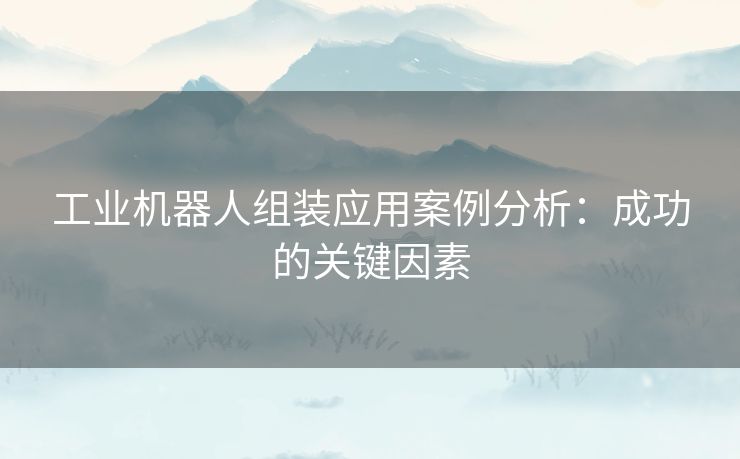 工业机器人组装应用案例分析：成功的关键因素