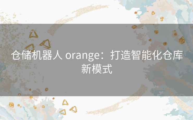 仓储机器人 orange：打造智能化仓库新模式