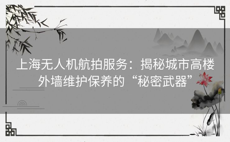 上海无人机航拍服务：揭秘城市高楼外墙维护保养的“秘密武器”