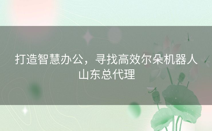 打造智慧办公，寻找高效尔朵机器人山东总代理