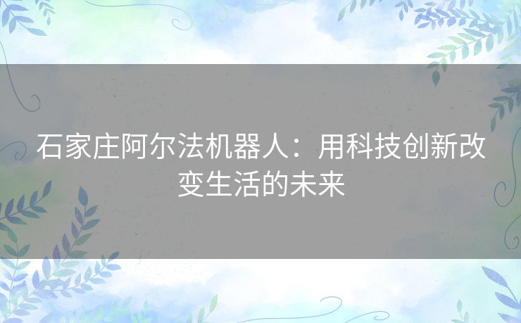 石家庄阿尔法机器人：用科技创新改变生活的未来