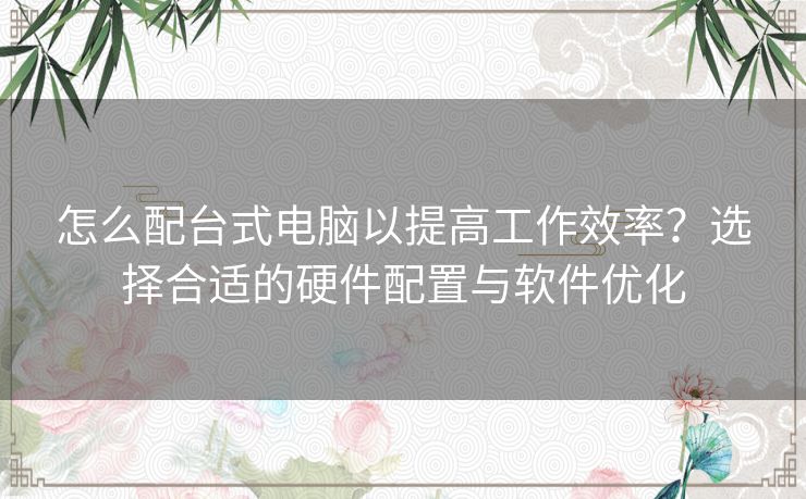 怎么配台式电脑以提高工作效率？选择合适的硬件配置与软件优化