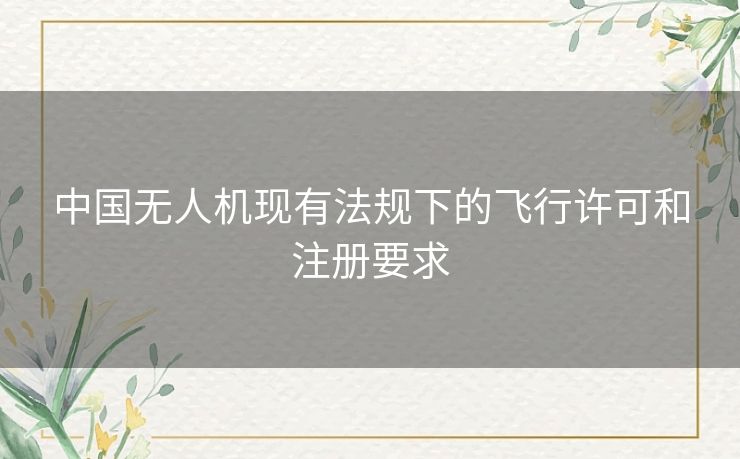 中国无人机现有法规下的飞行许可和注册要求