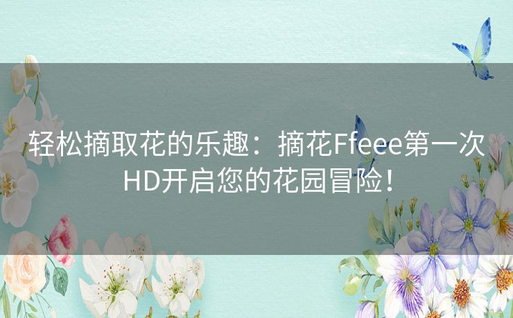 轻松摘取花的乐趣：摘花Ffeee第一次HD开启您的花园冒险！