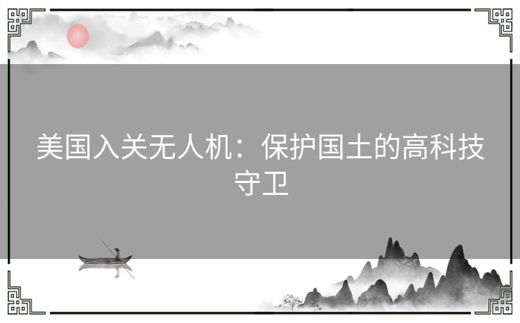 美国入关无人机：保护国土的高科技守卫