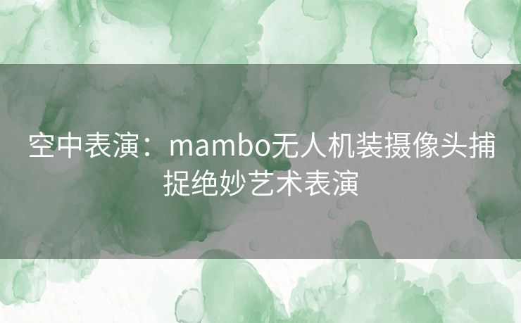 空中表演：mambo无人机装摄像头捕捉绝妙艺术表演