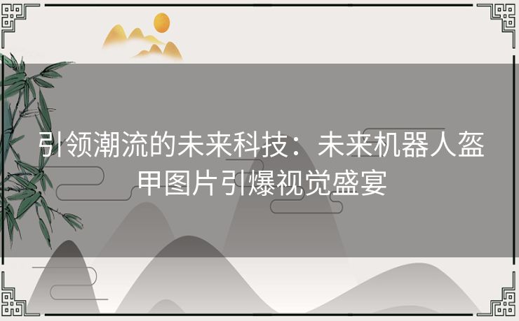 引领潮流的未来科技：未来机器人盔甲图片引爆视觉盛宴