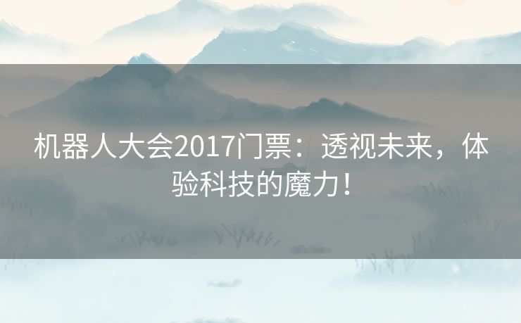 机器人大会2017门票：透视未来，体验科技的魔力！